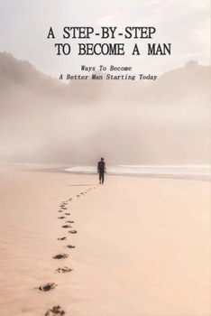 Paperback A Step-By-Step To Become A Man: Ways To Become A Better Man Starting Today: How To Be A Man Book