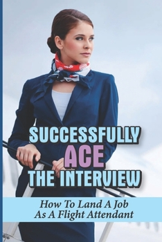 Paperback Successfully Ace The Interview: How To Land A Job As A Flight Attendant: Information On The Hiring Process Book