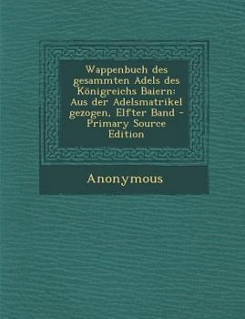 Paperback Wappenbuch Des Gesammten Adels Des Konigreichs Baiern: Aus Der Adelsmatrikel Gezogen, Elfter Band - Primary Source Edition [German] Book