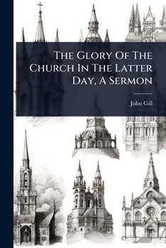 The glory of the church in the latter day: a sermon preached to the society which support the Wednesday's evening-lecture, in Great East-Cheap, Decemb'. 27th, 1752,... By John Gill, D.D.