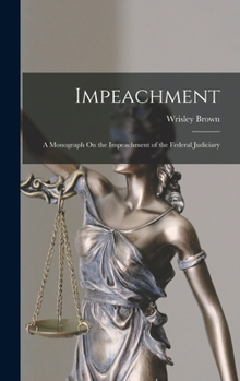 Impeachment: A Monograph On the Impeachment of the Federal Judiciary