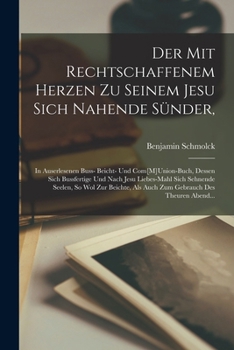 Der Mit Rechtschaffenem Herzen Zu Seinem Jesu Sich Nahende Sünder,: In Auserlesenen Buss- Beicht- Und Com[M]Union-Buch, Dessen Sich Bussfertige Und ... Des Theuren Abend...