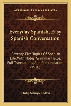 Everyday Spanish, Easy Spanish Conversation: Seventy-Five Topics Of Spanish Life, With Notes, Grammar Helps, Full Translations, And Pronunciation