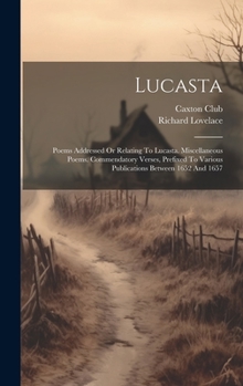 Hardcover Lucasta: Poems Addressed Or Relating To Lucasta. Miscellaneous Poems. Commendatory Verses, Prefixed To Various Publications Bet Book