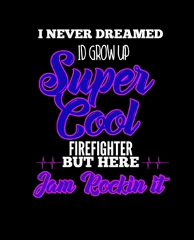 I NEVER DREAMED ID GROW UP SUPER COOL FIREFIGHTER BUT HERE I AM ROCKIN IT: College Ruled Lined Notebook | 120 Pages Perfect Funny Gift keepsake Journal, Diary