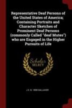 Representative Deaf Persons of the United States of America; Containing Portraits and Character Sketches of Prominent Deaf Persons (Commonly Called Deaf Mutes) Who Are Engaged in the Higher Pursuits o