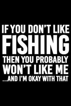 If You Don't Like Fishing Then You Probably Won't Like me And I'm Okay With That: Log Book For The Serious Fishing lovers To Record Details of Fishing ... Conditions, Water Conditions, Moon Phases etc
