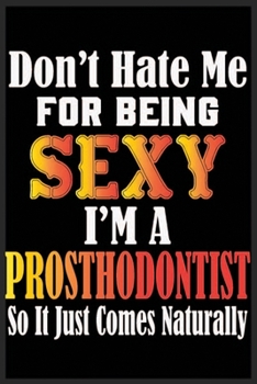 Paperback Don't Hate Me For Being Sexy, I'm A Prosthodontist So It just Come Naturally: Don't Hate Me For Being Sexy, I'm A Prosthodontist So It just Come Natur Book