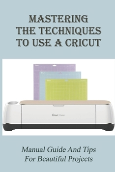 Paperback Mastering The Techniques To Use A Cricut: Manual Guide And Tips For Beautiful Projects: What You Need To Know About A Cricut Book