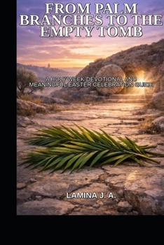 FROM PALM BRANCHES TO THE EMPTY TOMB: A HOLY WEEK DEVOTIONAL AND MEANINGFUL EASTER CELEBRATION GUIDE