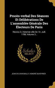 Hardcover Procès-verbal Des Séances Et Délibérations De L'assemblée Générale Des Électeurs De Paris: Réúnis À L'hôtel-de-ville De 14. Juill. 1789, Volume 3... [French] Book