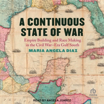 A Continuous State of War: Empire Building and Race Making in the Civil War-Era Gulf South