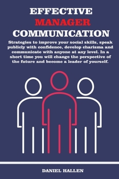 Effective Manager Communication: Strategies to improve your social skills, speak publicly with confidence, develop charisma and communicate with anyone at any level.