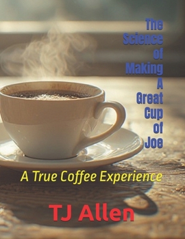 The Science of Making A Great Cup of Joe: A True Coffee Experience (The Science of Everything)