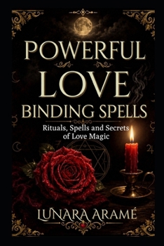 POWERFUL LOVE BINDING SPELLS: Rituals, Spells and Secrets of Love Magic