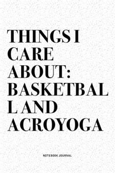 Things I Care About: Basketball And Acroyoga: A 6x9 Inch Notebook Journal Diary With A Bold Text Font Slogan On A Matte Cover and 120 Blank Lined Pages Makes A Great Alternative To A Card