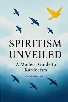 Spiritism Unveiled:A Modern Guide to Kardecism, A Comprehensive Introduction to Kardecist Philosophy, Spiritual Practice, and Mediumship for Seekers of Truth: A Modern Guide to Kardecism