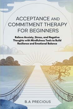 Paperback Acceptance and Commitment Therapy for Beginners: Relieve Anxiety, Stress, and Negative Thoughts with Mindfulness Tools to Build Resilience and Emotion Book