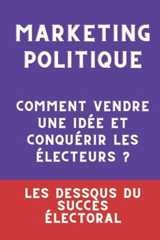MARKETING POLITIQUE : Comment vendre une idée et conquérir les électeurs ?: Les dessous du succès électoral (French Edition)