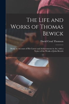 Paperback The Life and Works of Thomas Bewick; Being an Account of His Career and Achievements in Art, With a Notice of the Works of John Bewick Book