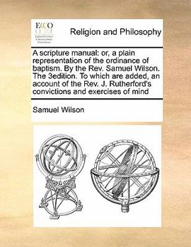 Paperback A Scripture Manual: Or, a Plain Representation of the Ordinance of Baptism. by the Rev. Samuel Wilson. the 3edition. to Which Are Added, a Book