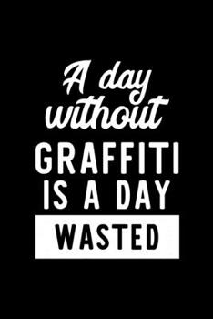 A Day Without Graffiti Is A Day Wasted: Notebook for Graffiti Lover | Great Christmas & Birthday Gift Idea for Graffiti Fan | Graffiti Journal | Graffiti Fan Diary | 100 pages 6x9 inches