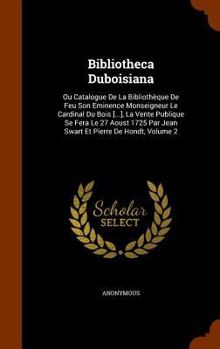 Bibliotheca Duboisiana: Ou Catalogue De La Bibliothèque De Feu Son Eminence Monseigneur Le Cardinal Du Bois [...], La Vente Publique Se Fera Le 27 ... Par Jean Swart Et Pierre De Hondt, Volume 2