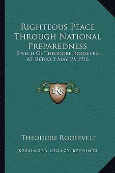 Paperback Righteous Peace Through National Preparedness: Speech of Theodore Roosevelt at Detroit May 19, 1916 Book