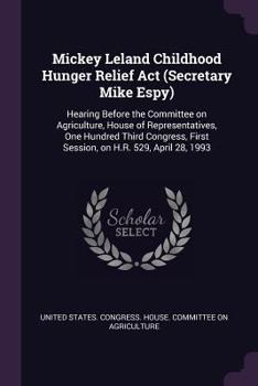 Mickey Leland Childhood Hunger Relief Act (Secretary Mike Espy): Hearing Before the Committee on Agriculture, House of Representatives, One Hundred ... First Session, on H.R. 529, April 28, 1993