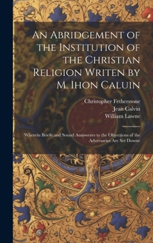 Hardcover An Abridgement of the Institution of the Christian Religion Writen by M. Ihon Caluin: Wherein Briefe and Sound Aunsweres to the Objections of the Adve Book