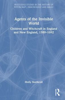 Agents of the Invisible World: Children and Witchcraft in England and New England, 1589–1692 (Routledge Studies in the History of Witchcraft, Demonology and Magic)