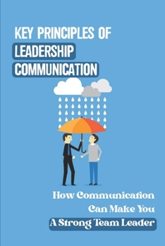 Paperback Key Principles Of Leadership Communication: How Communication Can Make You A Strong Team Leader: Breaking Down The Communication Barrier Book