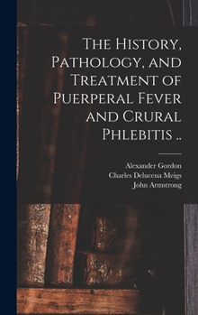 Hardcover The History, Pathology, and Treatment of Puerperal Fever and Crural Phlebitis .. Book
