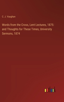Words from the Cross, Lent Lectures, 1875: and Thoughts for These Times, University Sermons, 1874