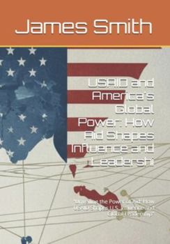 USAID and America's Global Power: How Aid Shapes Influence and Leadershi: "Unveiling the Power of Aid: How USAID Shapes U.S. Influence and Global Leadership"