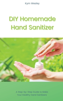 Hardcover DIY Homemade Hand Sanitizer: A Step-by-Step Guide to Make Your Healthy Hand Sanitizers Book