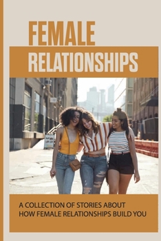 Paperback Female Relationships: A Collection Of Stories About How Female Relationships Build You: How We Are Shaped By Relationships Book
