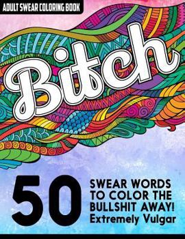 B*tch: Adult Swear Words Coloring Book: 50 Vulgar Swear Words to Color the Bullsh*t Away!