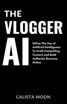 The Vlogger AI: Utilize The Use of Artificial Intelligence To Craft Compelling Content and Build Authentic Business Online