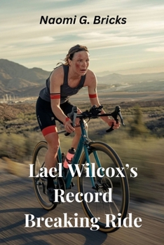 Lael Wilcox’s Record Breaking Ride: A Brief Overview Of Her Inspiring Story, Early Life, Racing Career, Achievements, Legacy And Triumph (Biographies Of Notable Men And Women)