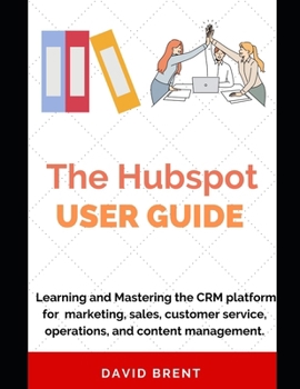 The Hubspot Business Guide: Learning and Mastering the CRM platform for Marketing, Automation, Sales, Customer Service, Operations and Content Man