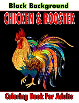 Chicken & Rooster Coloring Book For Adults Black Background: An Adults Chicken and Rooster Coloring Book for Entertainment, fun, stress relief, ... for Relaxation and Stress Relieving