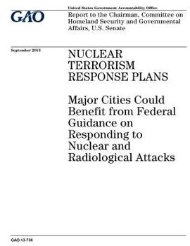 Nuclear terrorism response plans :major cities could benefit from federal guidance on responding to nuclear and radiological attacks : report to the ... and Governmental Affairs, U.S. Senate.