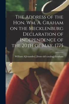 The Address of the Hon. Wm. A. Graham on the Mecklenburg Declaration of Independence of the 20th of May, 1775