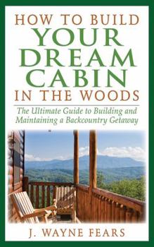 Paperback How to Build Your Dream Cabin in the Woods: The Ultimate Guide to Building and Maintaining a Backcountry Getaway Book