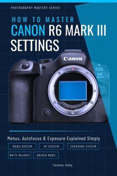 Paperback How To Master Canon EOS R6 Mark III SETTINGS: Menus, Autofocus & Exposure Explained Simply (Photography Mastery Series) Book