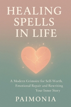 Healing Spells in Life: A Modern Grimoire for Self-Worth, Emotional Repair and Rewriting Your Inner Story