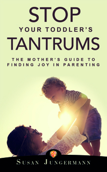 Paperback Stop Your Toddler's Tantrums: The Mother's Guide to Finding Joy in Parenting Book