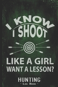 Hunting Log Book Journal for Hunter: I Know I Shoot Like a Gril Want a Lesson - Hunters Track Record of Species, Location, Gear - Shooting Seasons Dates