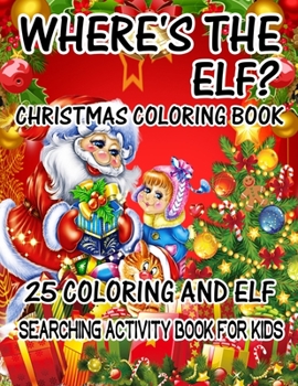 Where's The ELF? Christmas Coloring Book 25 Coloring And Elf Searching Activity Book For Kids: ( ELF ) Search And Find Book For Kids